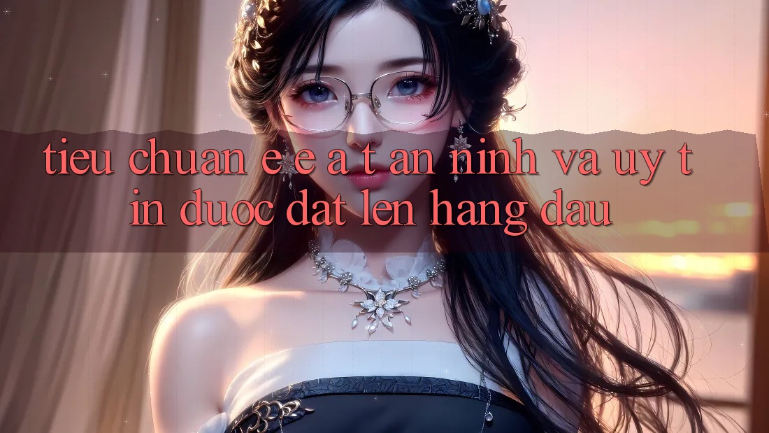 Tiêu Chuẩn E-E-A-T: An ninh Và Uy Tín Được Đặt Lên Hàng Đầu