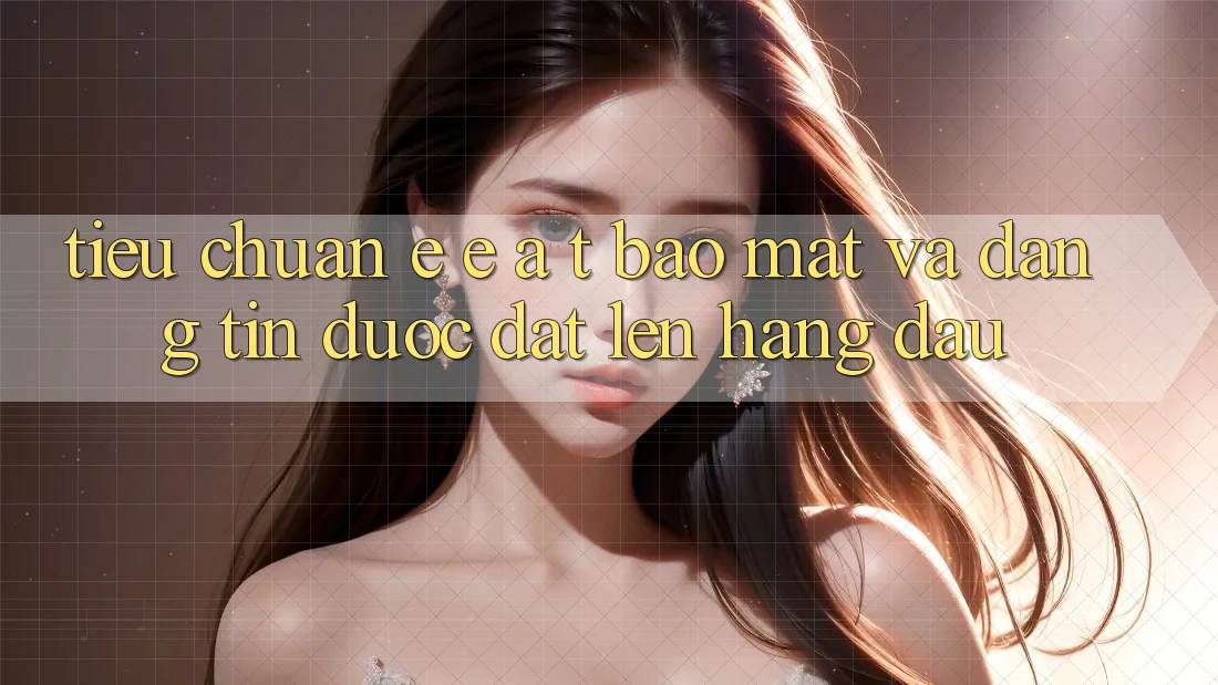 Tiêu Chuẩn E-E-A-T: Bảo Mật Và Đáng tin Được Đặt Lên Hàng Đầu