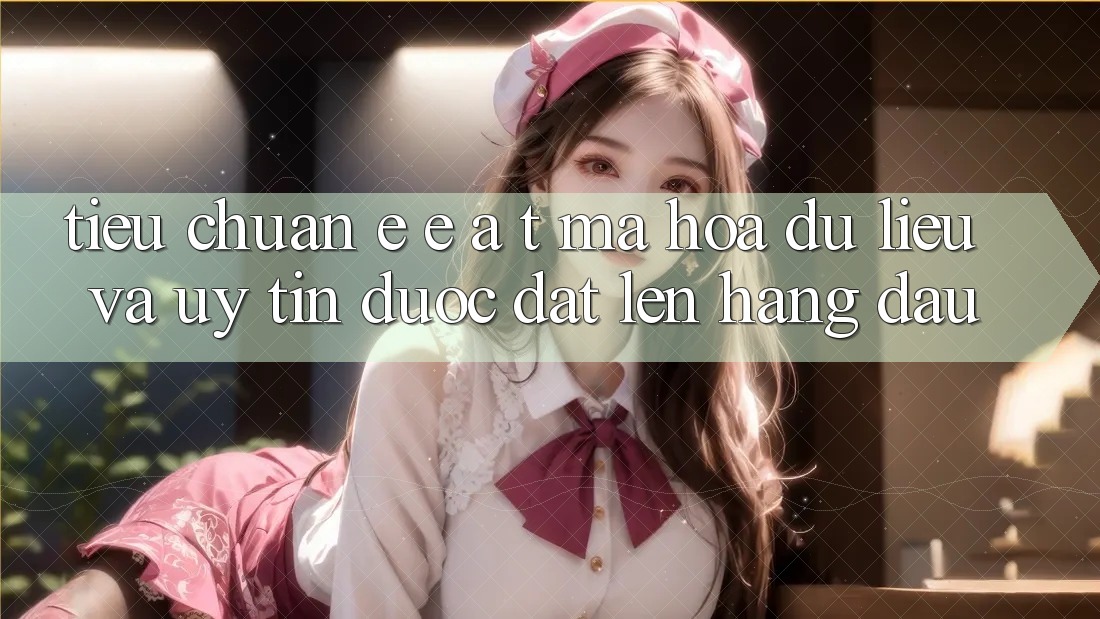 Tiêu Chuẩn E-E-A-T: Mã hóa dữ liệu Và Uy Tín Được Đặt Lên Hàng Đầu