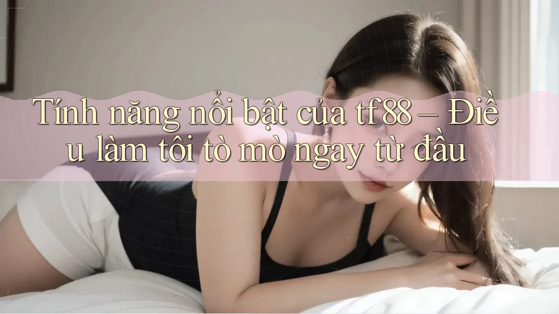 Tính năng nổi bật của tf88 – Điều làm tôi tò mò ngay từ đầu