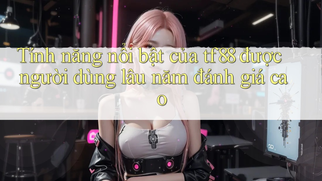 Tính năng nổi bật của tf88 được người dùng lâu năm đánh giá cao