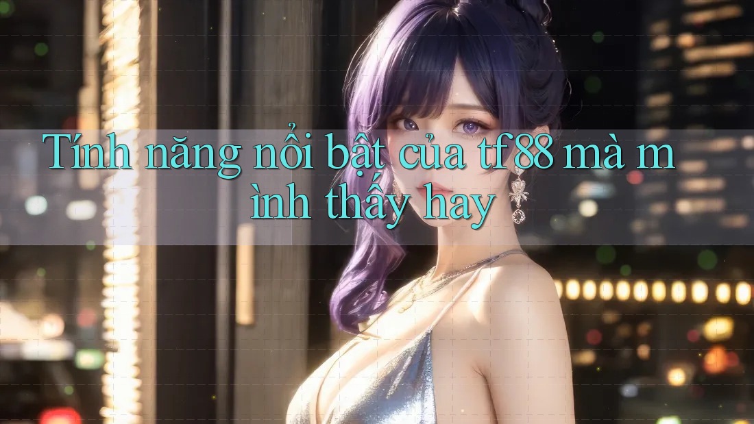Tính năng nổi bật của tf88 mà mình thấy hay