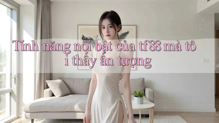 Tính năng nổi bật của tf88 mà tôi thấy ấn tượng