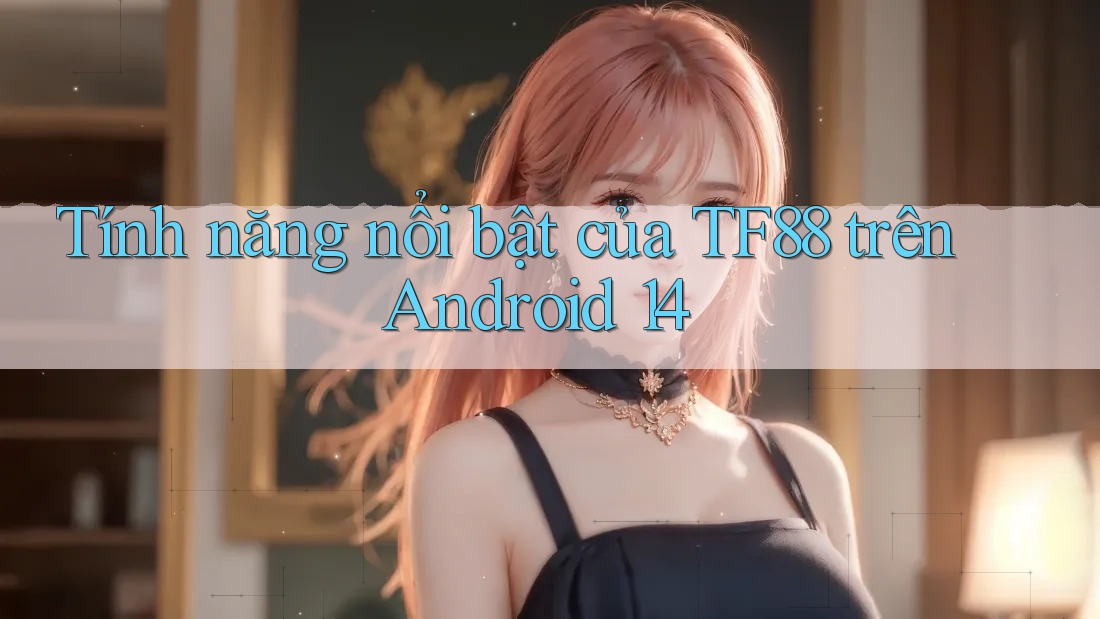 Tính năng nổi bật của TF88 trên Android 14