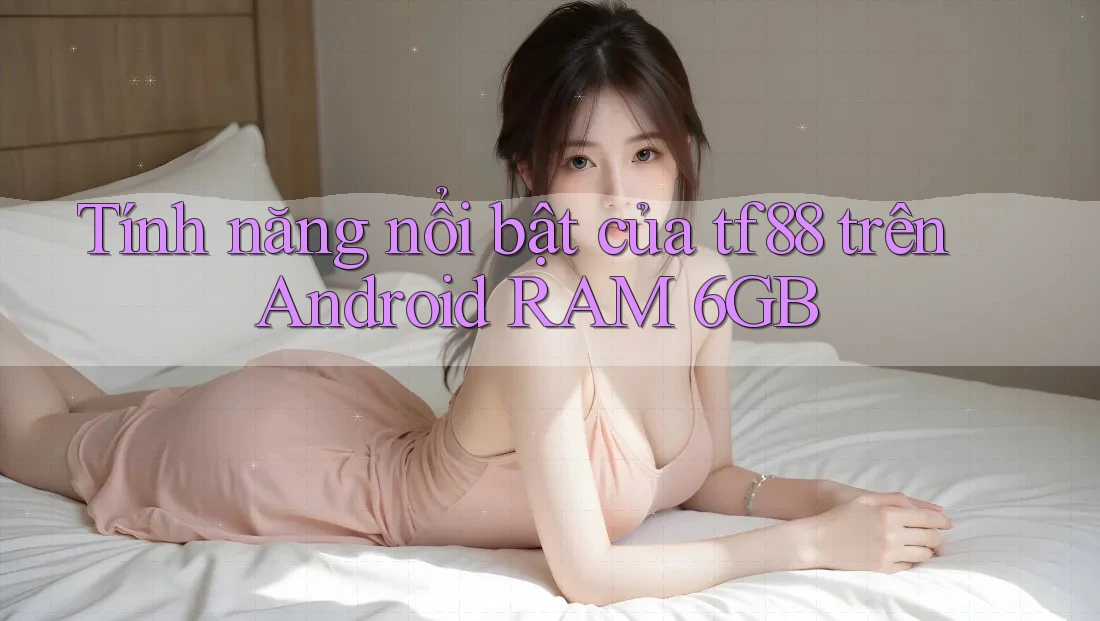 Tính năng nổi bật của tf88 trên Android RAM 6GB
