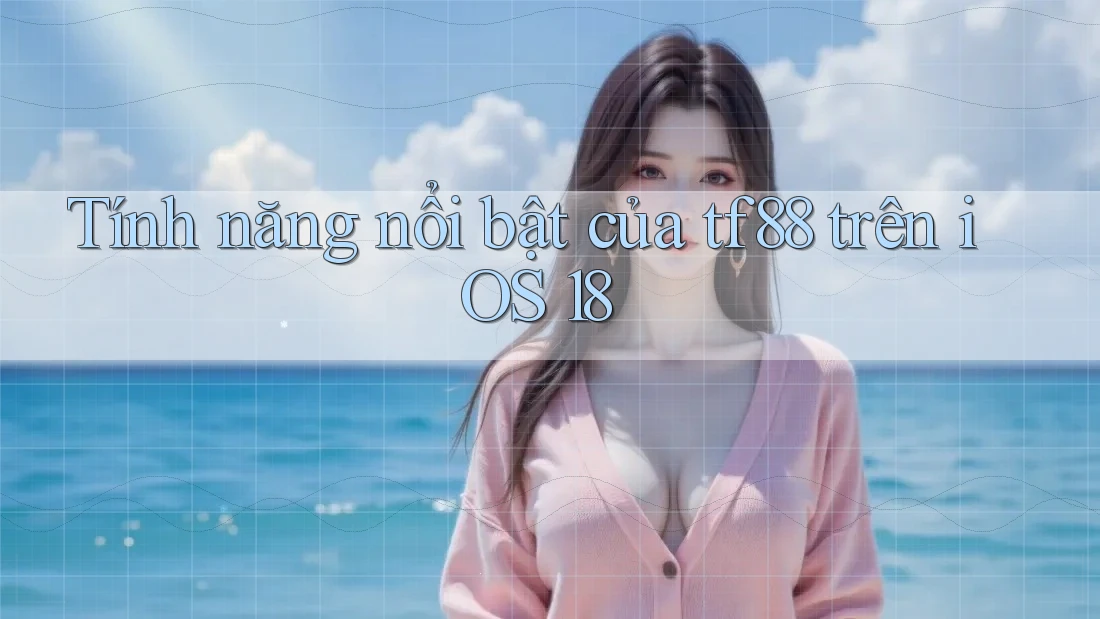 Tính năng nổi bật của tf88 trên iOS 18