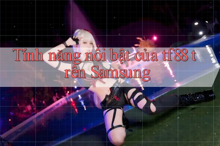 Tính năng nổi bật của tf88 trên Samsung