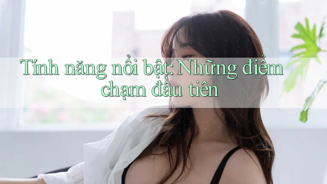 Tính năng nổi bật: Những điểm chạm đầu tiên