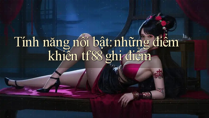 Tính năng nổi bật: những điểm khiến tf88 ghi điểm