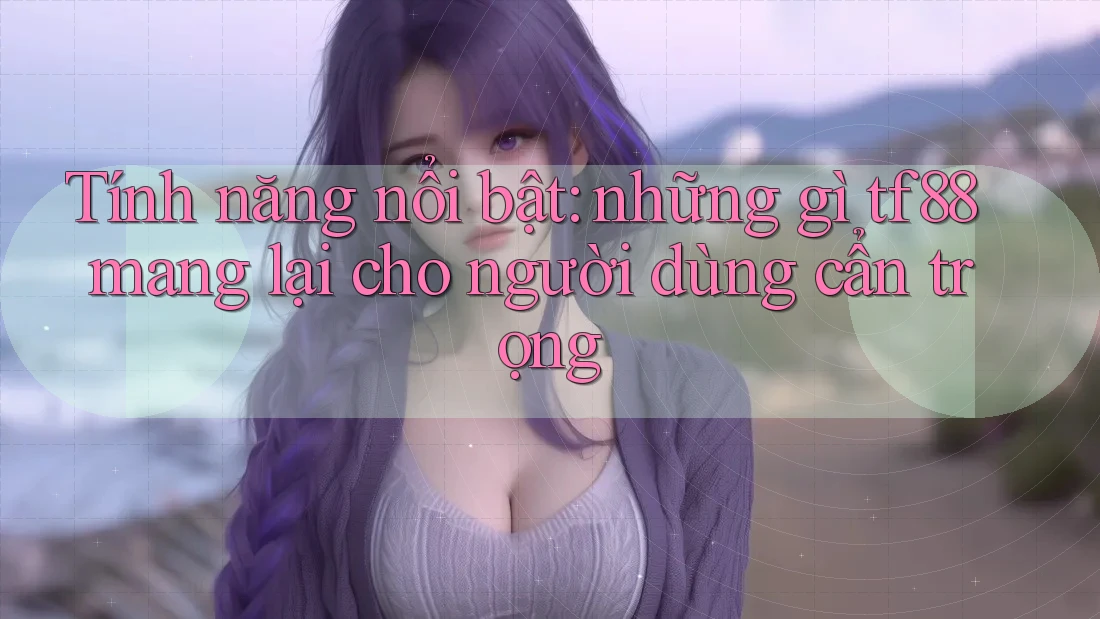 Tính năng nổi bật: những gì tf88 mang lại cho người dùng cẩn trọng