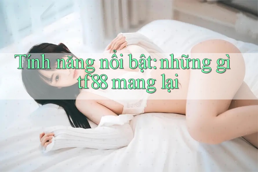 Tính năng nổi bật: những gì tf88 mang lại