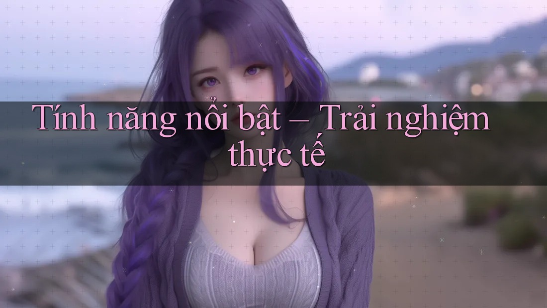 Tính năng nổi bật – Trải nghiệm thực tế