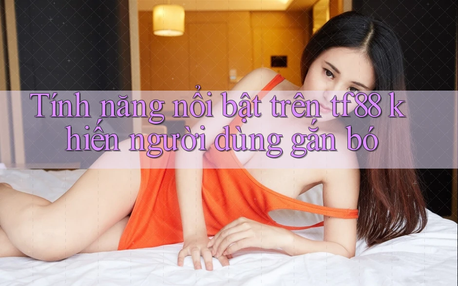 Tính năng nổi bật trên tf88 khiến người dùng gắn bó