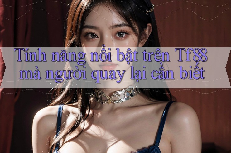 Tính năng nổi bật trên Tf88 mà người quay lại cần biết
