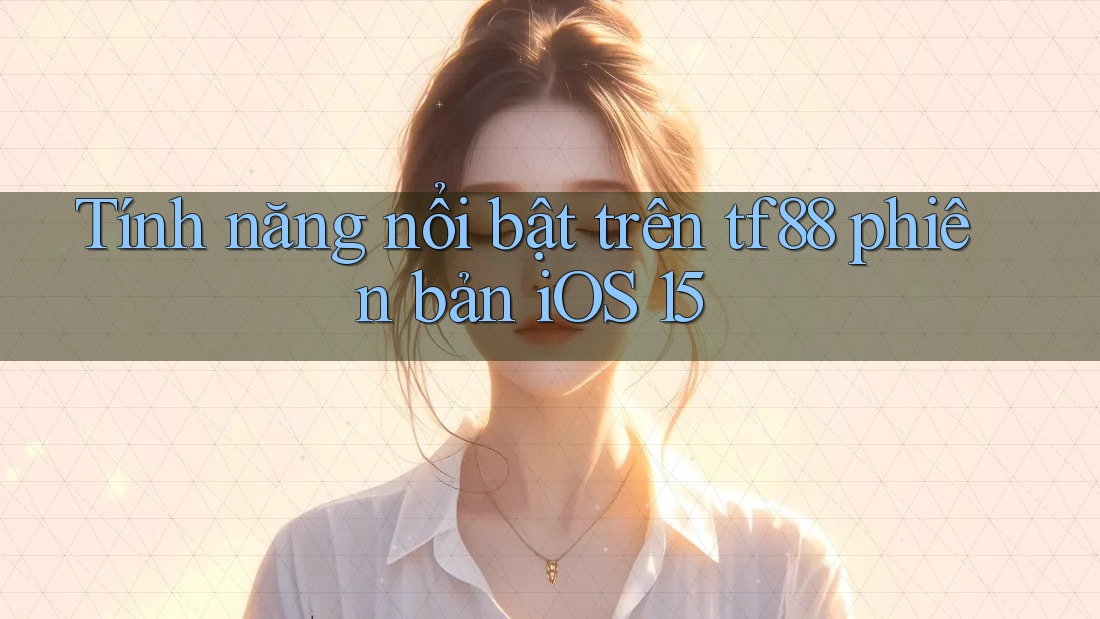 Tính năng nổi bật trên tf88 phiên bản iOS 15