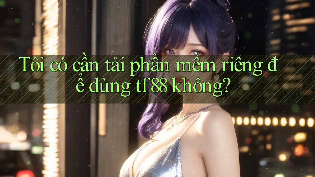 Tôi có cần tải phần mềm riêng để dùng tf88 không?