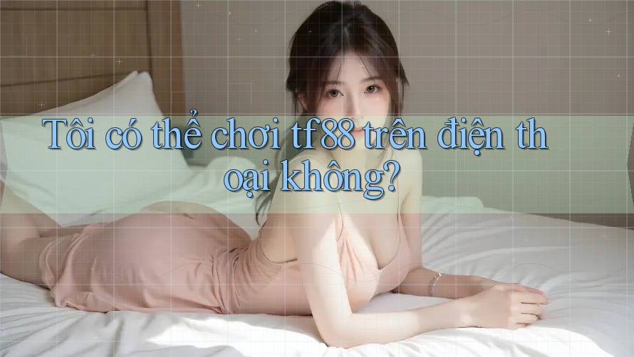 Tôi có thể chơi Tf88 trên điện thoại không?
