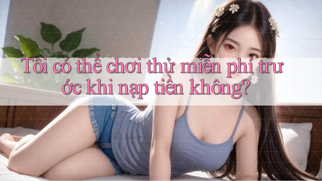 Tôi có thể chơi thử miễn phí trước khi nạp tiền không?