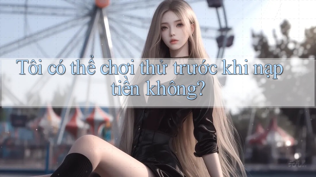 Tôi có thể chơi thử trước khi nạp tiền không? Tôi có thể chơi thử trước khi nạp tiền không?