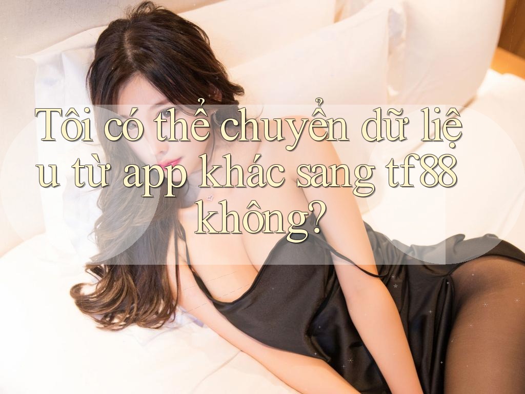 Tôi có thể chuyển dữ liệu từ app khác sang tf88 không?