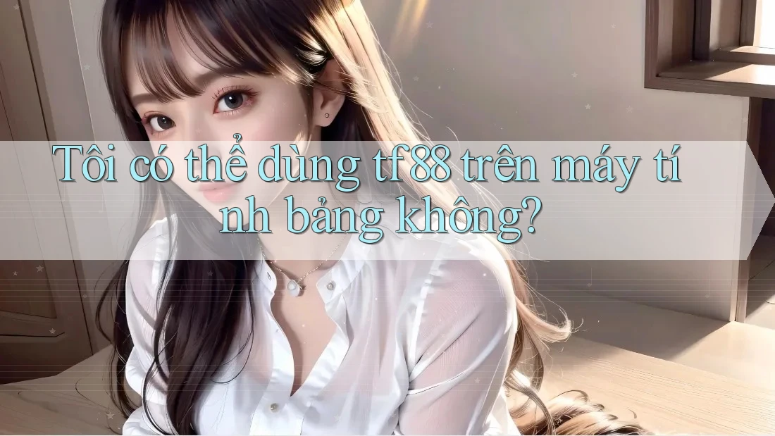 Tôi có thể dùng tf88 trên máy tính bảng không?
