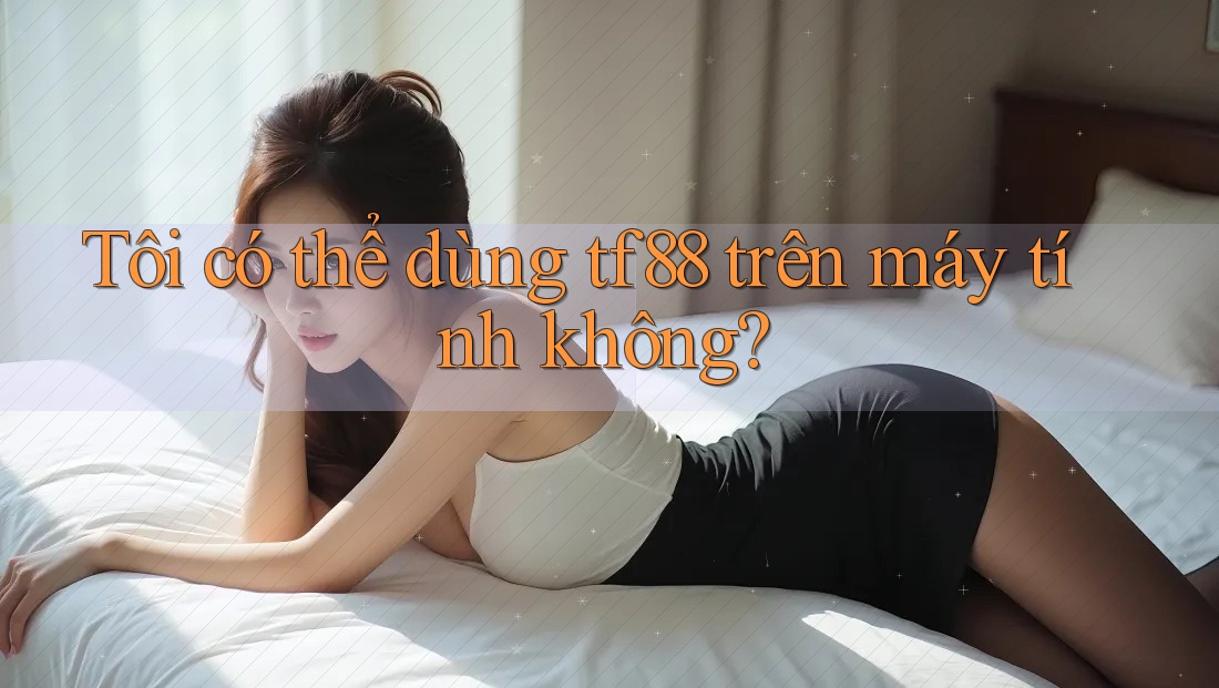 Tôi có thể dùng tf88 trên máy tính không?