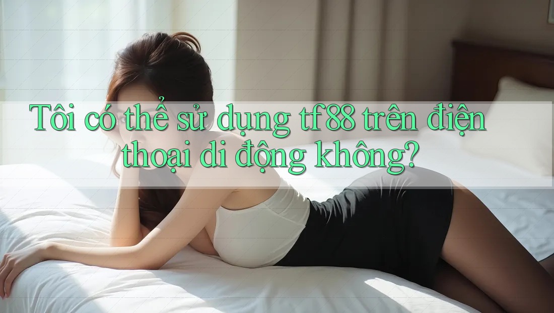 Tôi có thể sử dụng tf88 trên điện thoại di động không? Tôi có thể sử dụng tf88 trên điện thoại di động không?