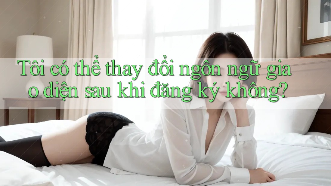 Tôi có thể thay đổi ngôn ngữ giao diện sau khi đăng ký không?