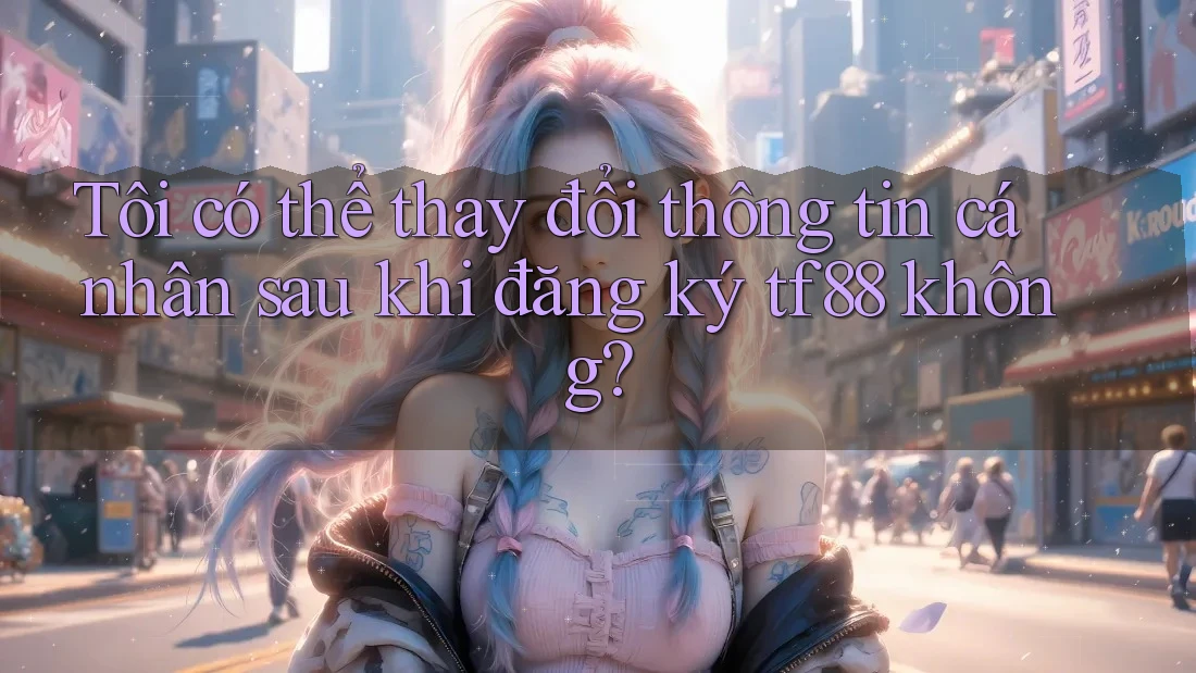 Tôi có thể thay đổi thông tin cá nhân sau khi đăng ký tf88 không?
