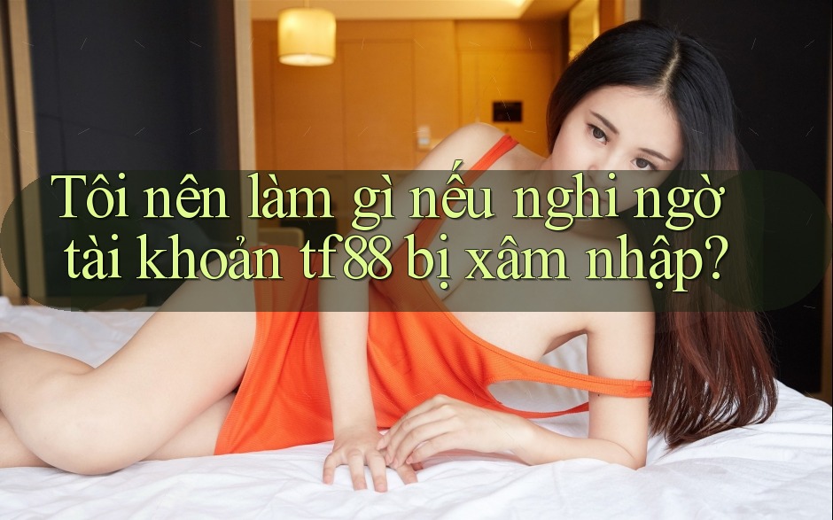 Tôi nên làm gì nếu nghi ngờ tài khoản tf88 bị xâm nhập?
