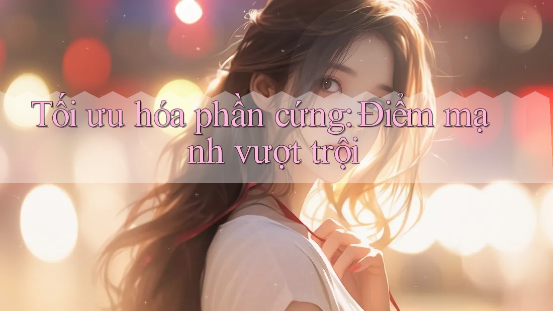 Tối ưu hóa phần cứng: Điểm mạnh vượt trội