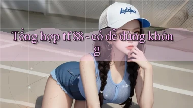 Tổng hợp tf88   có dễ dùng không