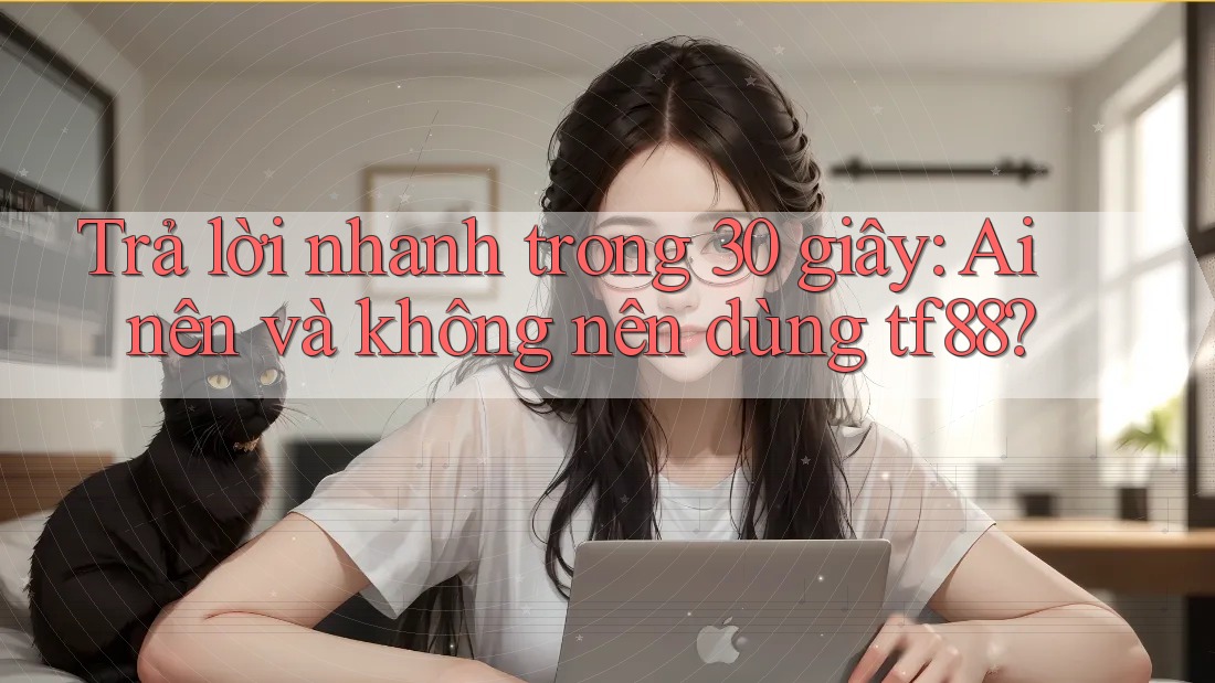 Trả lời nhanh trong 30 giây: Ai nên và không nên dùng tf88?