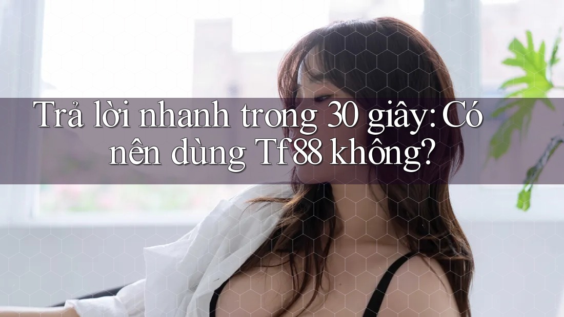 Trả lời nhanh trong 30 giây: Có nên dùng Tf88 không?