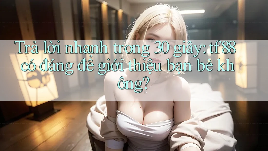 Trả lời nhanh trong 30 giây: tf88 có đáng để giới thiệu bạn bè không? Trả lời nhanh trong 30 giây: tf88 có đáng để giới thiệu bạn bè không?