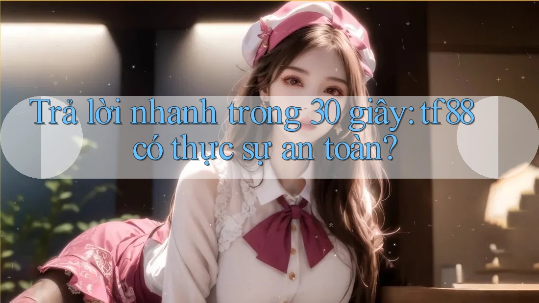 Trả lời nhanh trong 30 giây: tf88 có thực sự an toàn?