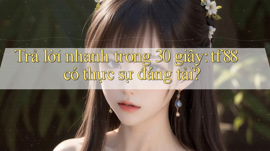Trả lời nhanh trong 30 giây: tf88 có thực sự đáng tải?