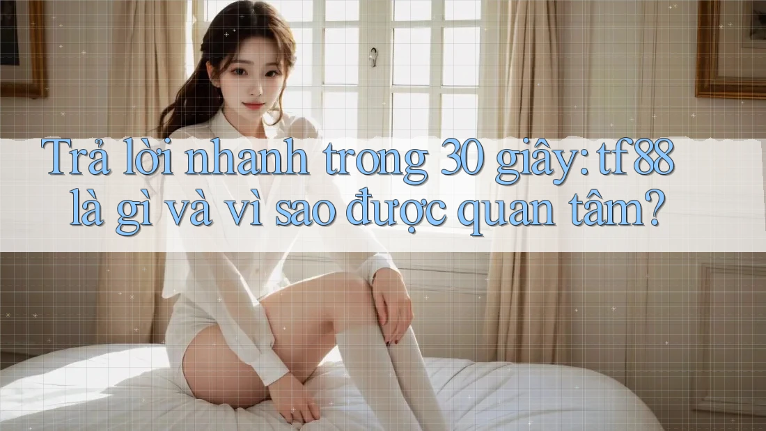 Trả lời nhanh trong 30 giây: tf88 là gì và vì sao được quan tâm?