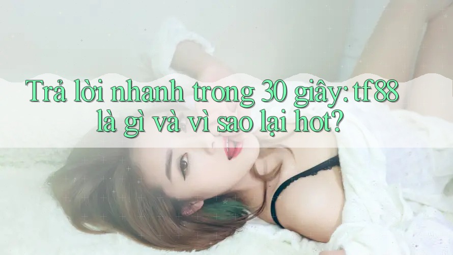 Trả lời nhanh trong 30 giây: tf88 là gì và vì sao lại hot? Trả lời nhanh trong 30 giây: tf88 là gì và vì sao lại hot?