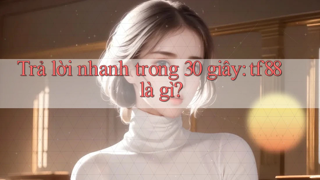 Trả Lời Nhanh Trong 30 Giây: TF88 Là Gì? Trả Lời Nhanh Trong 30 Giây: TF88 Là Gì?