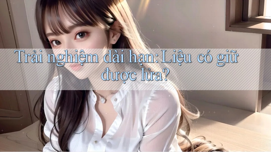 Trải nghiệm dài hạn: Liệu có giữ được lửa?