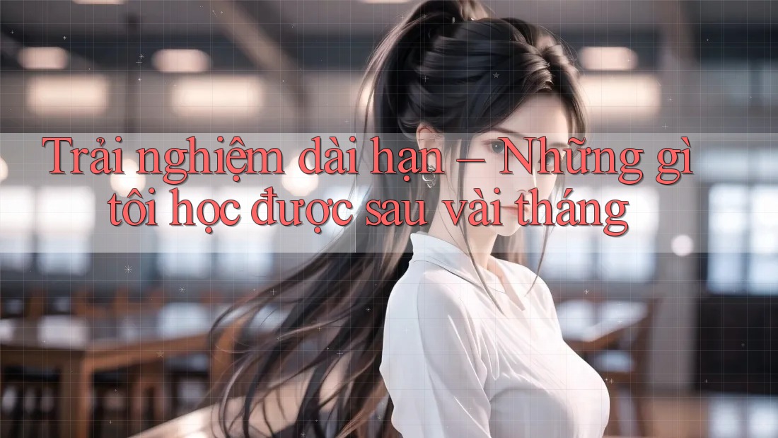 Trải nghiệm dài hạn – Những gì tôi học được sau vài tháng