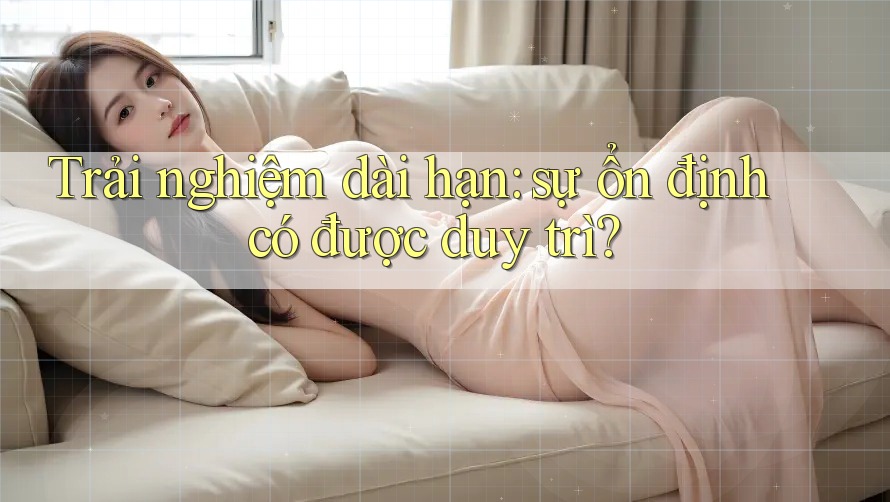Trải nghiệm dài hạn — Sự ổn định có được duy trì?