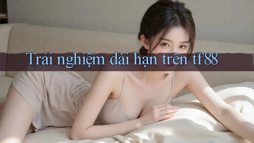 Trải nghiệm dài hạn trên tf88