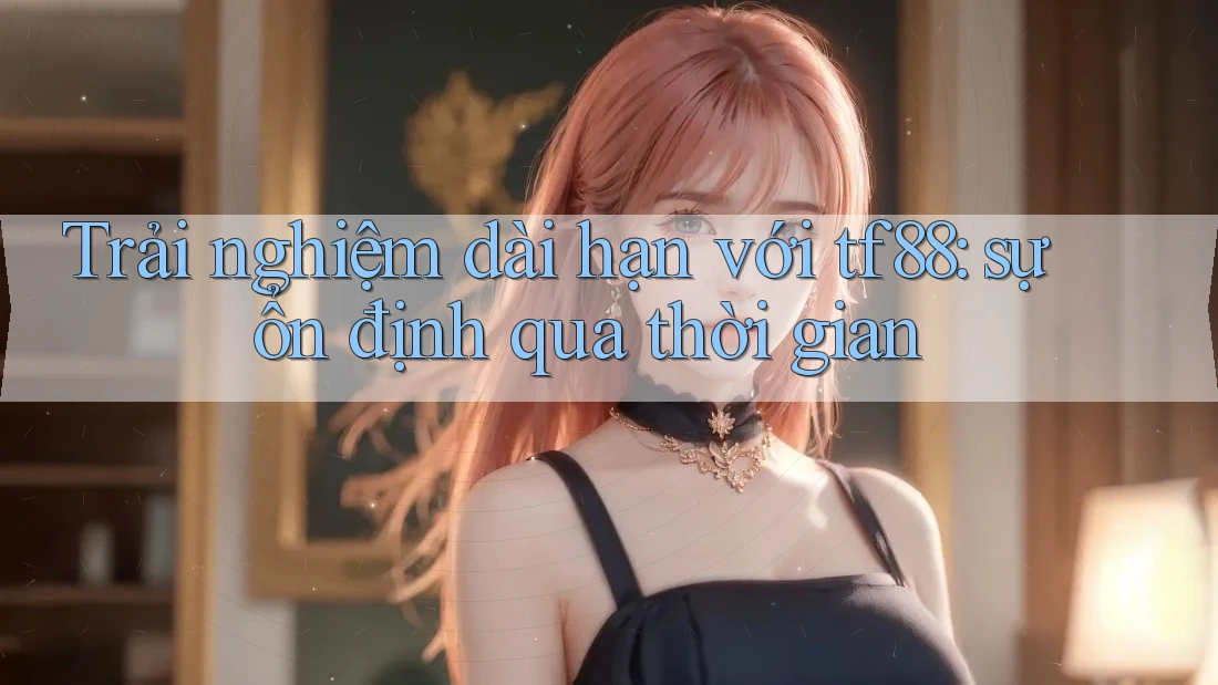 Trải nghiệm dài hạn với tf88: sự ổn định qua thời gian