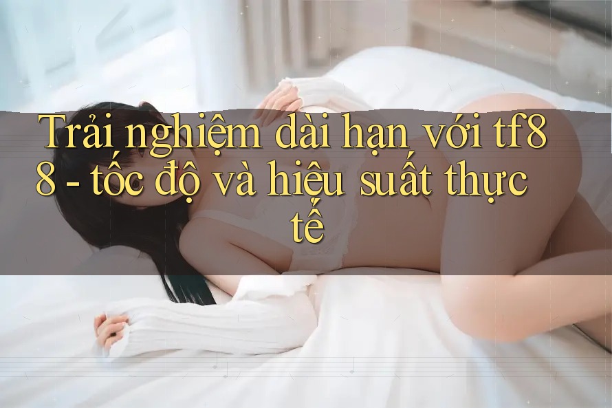 Trải nghiệm dài hạn với tf88 - tốc độ và hiệu suất thực tế