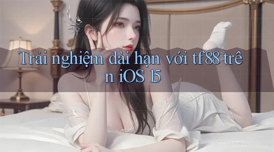 Trải nghiệm dài hạn với tf88 trên iOS 15