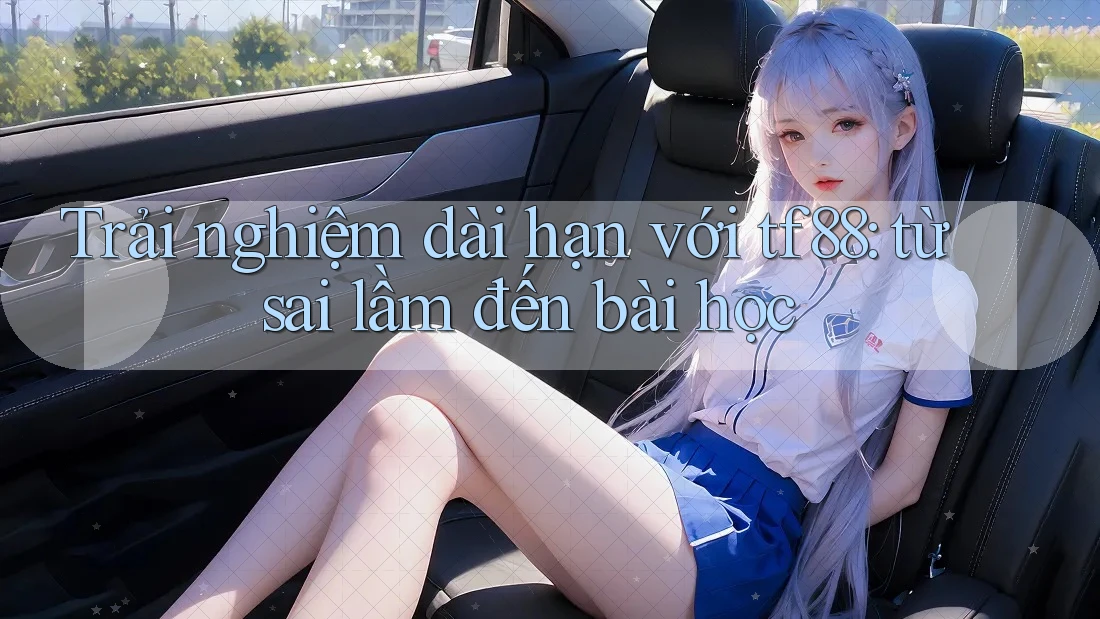 Trải nghiệm dài hạn với tf88: từ sai lầm đến bài học