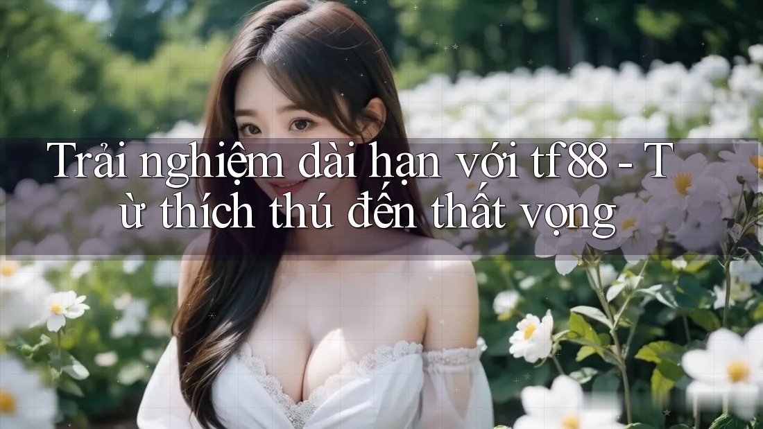 Trải nghiệm dài hạn với tf88 - Từ thích thú đến thất vọng