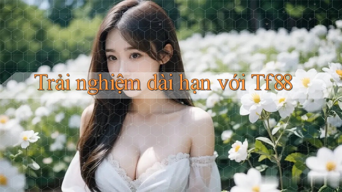Trải nghiệm dài hạn với tf88
